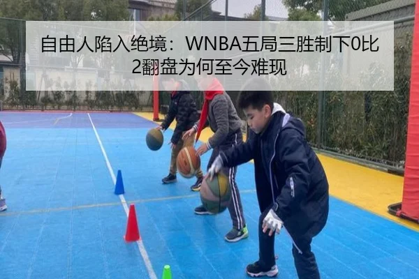 自由人陷入绝境：WNBA五局三胜制下0比2翻盘为何至今难现